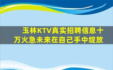玉林KTV真实招聘信息十万火急未来在自己手中绽放